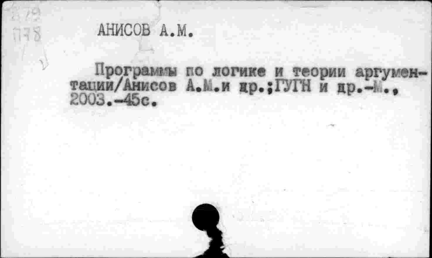 ﻿АНИСОВ А.М.
Программы по логике и теории аргумен-тании/Анисов А.М. и жр.;ГУГН и др.н .. 2003.-45с.	*